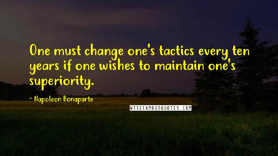 Napoleon Bonaparte Quotes: One must change one's tactics every ten years if one wishes to maintain one's superiority.