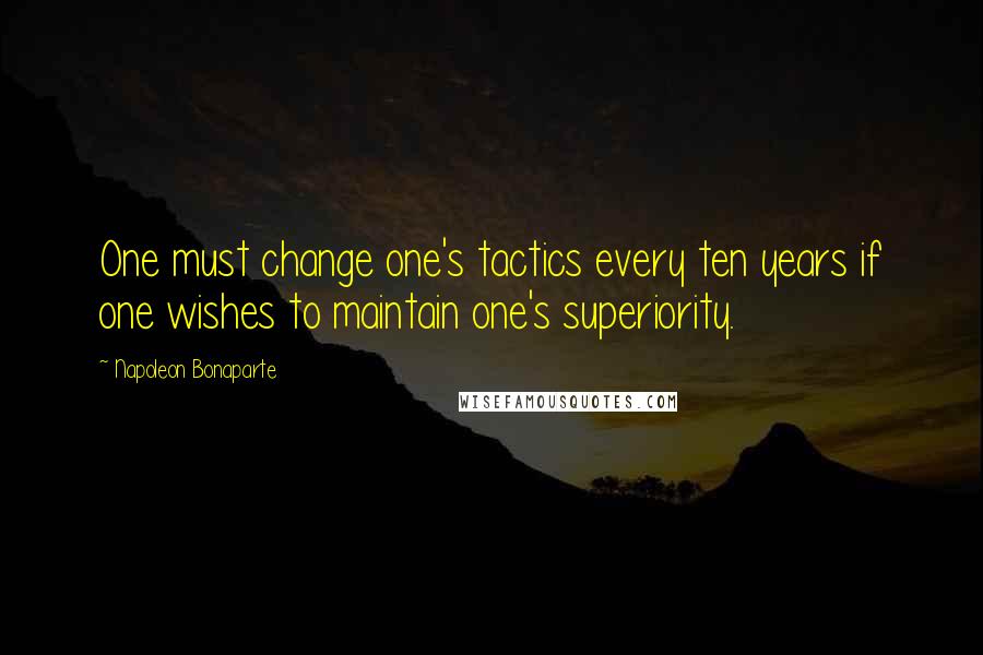 Napoleon Bonaparte Quotes: One must change one's tactics every ten years if one wishes to maintain one's superiority.