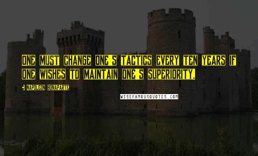 Napoleon Bonaparte Quotes: One must change one's tactics every ten years if one wishes to maintain one's superiority.