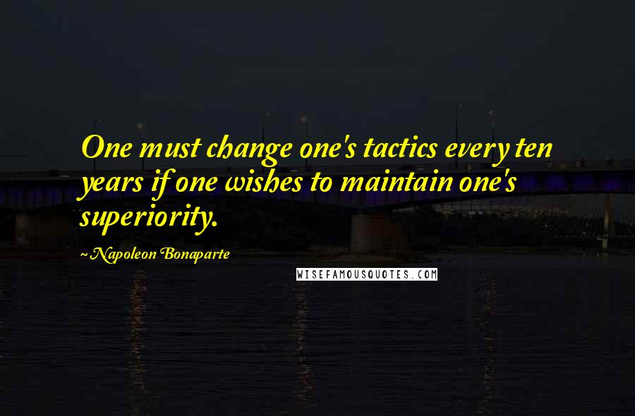 Napoleon Bonaparte Quotes: One must change one's tactics every ten years if one wishes to maintain one's superiority.