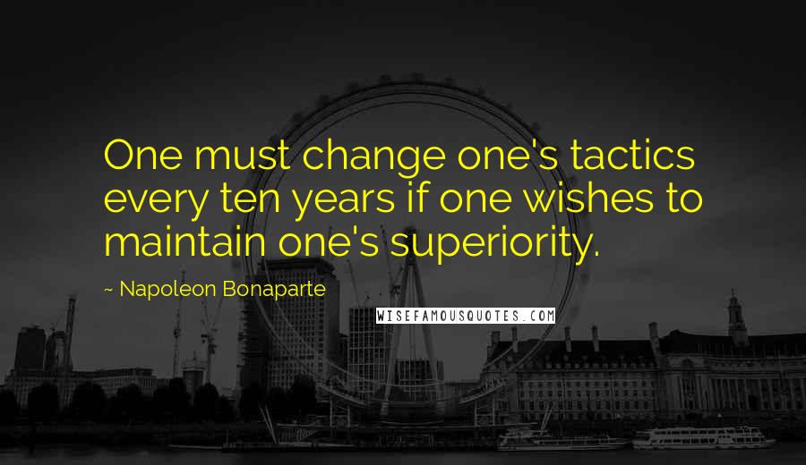 Napoleon Bonaparte Quotes: One must change one's tactics every ten years if one wishes to maintain one's superiority.