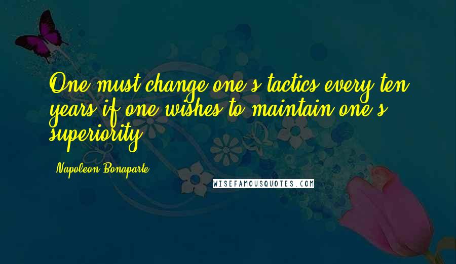 Napoleon Bonaparte Quotes: One must change one's tactics every ten years if one wishes to maintain one's superiority.