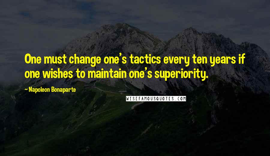 Napoleon Bonaparte Quotes: One must change one's tactics every ten years if one wishes to maintain one's superiority.