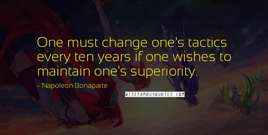 Napoleon Bonaparte Quotes: One must change one's tactics every ten years if one wishes to maintain one's superiority.