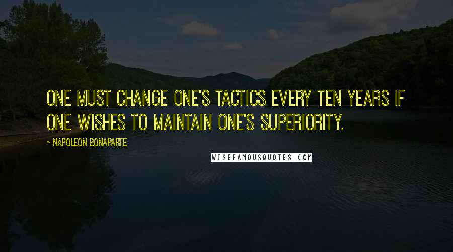 Napoleon Bonaparte Quotes: One must change one's tactics every ten years if one wishes to maintain one's superiority.