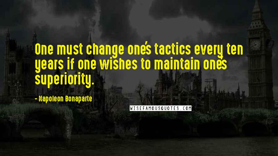 Napoleon Bonaparte Quotes: One must change one's tactics every ten years if one wishes to maintain one's superiority.