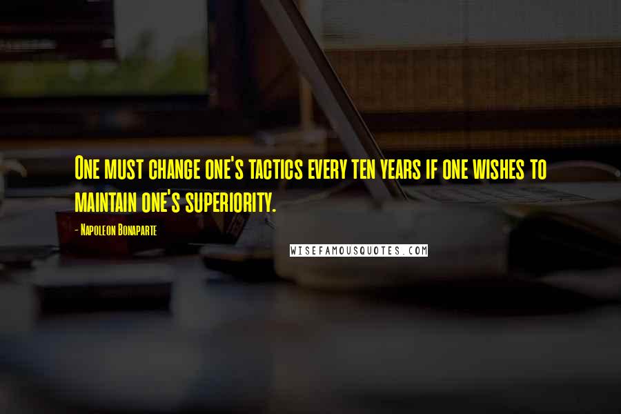Napoleon Bonaparte Quotes: One must change one's tactics every ten years if one wishes to maintain one's superiority.