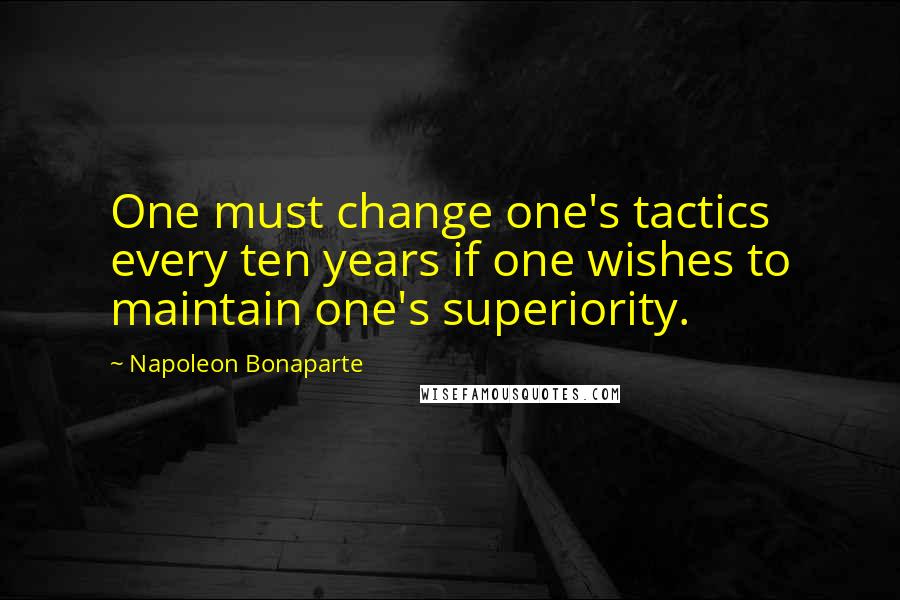 Napoleon Bonaparte Quotes: One must change one's tactics every ten years if one wishes to maintain one's superiority.