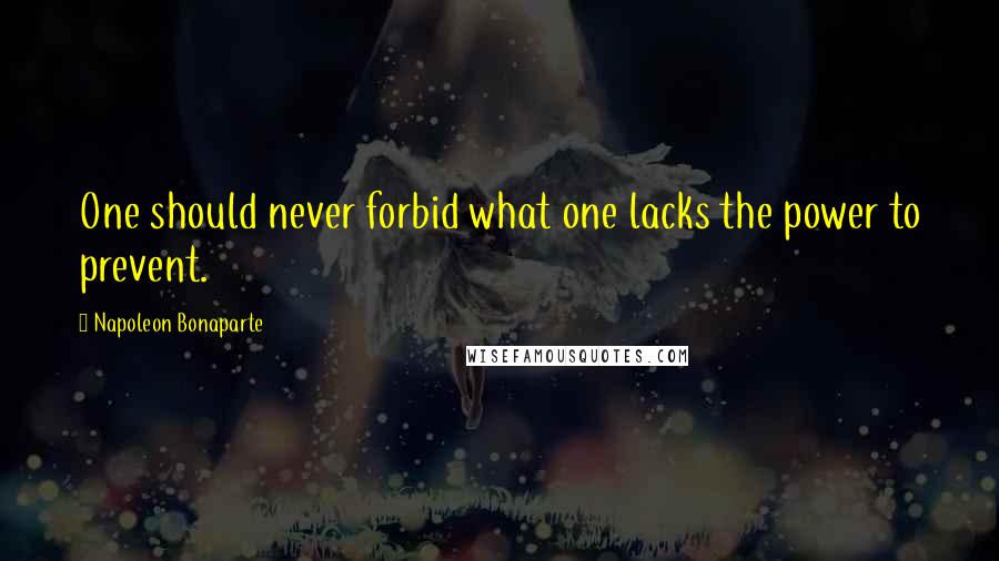 Napoleon Bonaparte Quotes: One should never forbid what one lacks the power to prevent.
