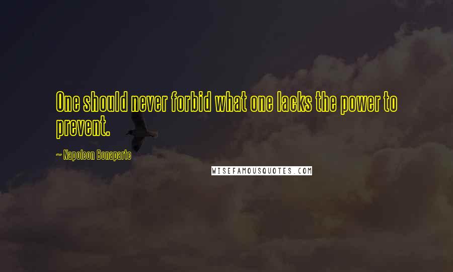 Napoleon Bonaparte Quotes: One should never forbid what one lacks the power to prevent.