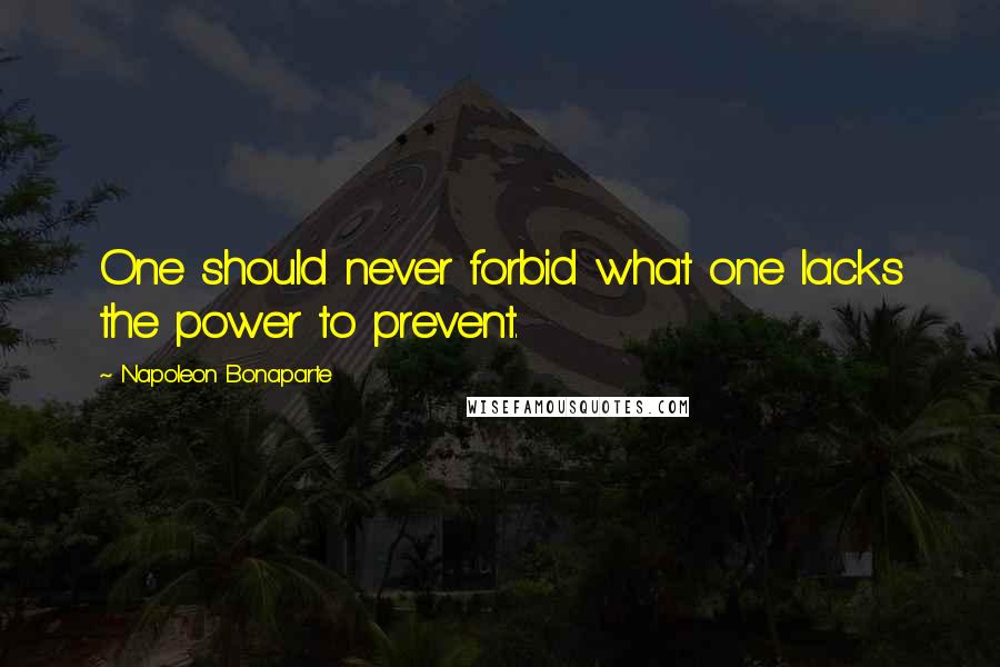 Napoleon Bonaparte Quotes: One should never forbid what one lacks the power to prevent.