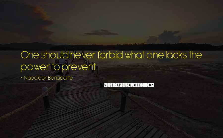 Napoleon Bonaparte Quotes: One should never forbid what one lacks the power to prevent.