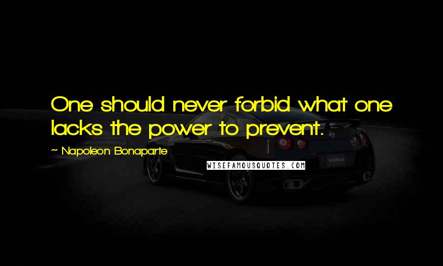 Napoleon Bonaparte Quotes: One should never forbid what one lacks the power to prevent.