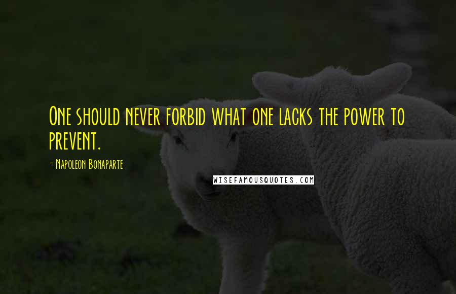 Napoleon Bonaparte Quotes: One should never forbid what one lacks the power to prevent.