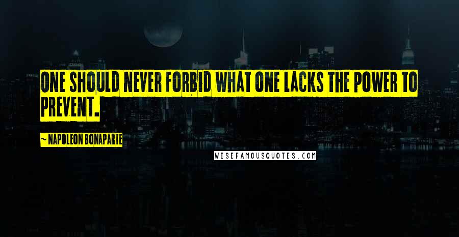 Napoleon Bonaparte Quotes: One should never forbid what one lacks the power to prevent.