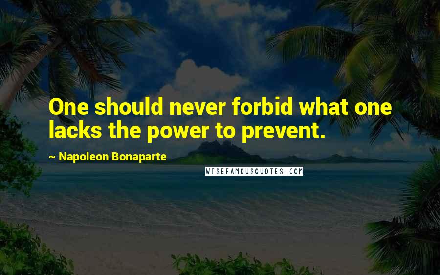 Napoleon Bonaparte Quotes: One should never forbid what one lacks the power to prevent.