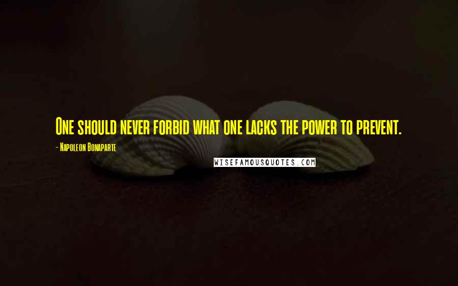Napoleon Bonaparte Quotes: One should never forbid what one lacks the power to prevent.