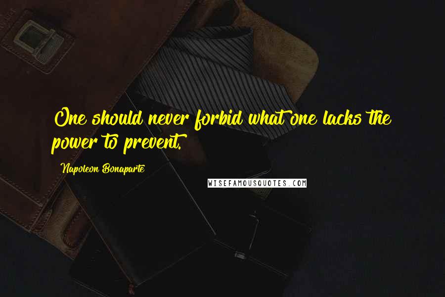 Napoleon Bonaparte Quotes: One should never forbid what one lacks the power to prevent.