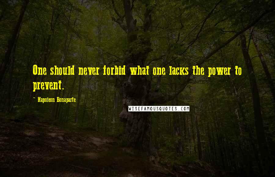 Napoleon Bonaparte Quotes: One should never forbid what one lacks the power to prevent.
