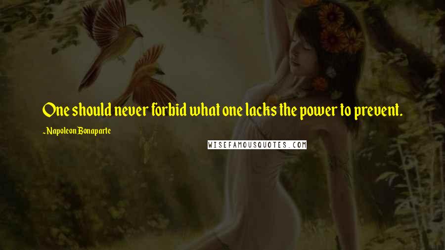 Napoleon Bonaparte Quotes: One should never forbid what one lacks the power to prevent.