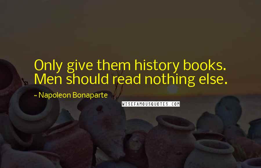 Napoleon Bonaparte Quotes: Only give them history books. Men should read nothing else.