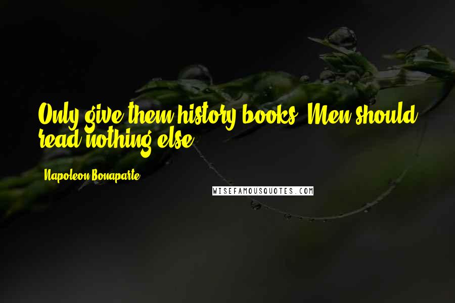 Napoleon Bonaparte Quotes: Only give them history books. Men should read nothing else.
