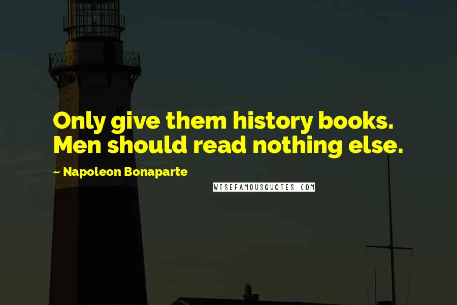 Napoleon Bonaparte Quotes: Only give them history books. Men should read nothing else.