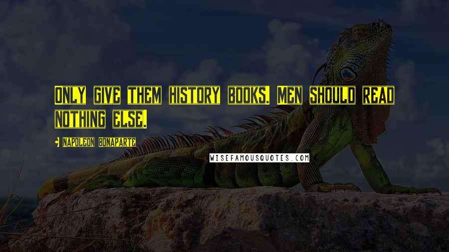 Napoleon Bonaparte Quotes: Only give them history books. Men should read nothing else.