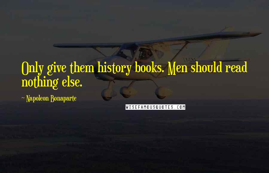 Napoleon Bonaparte Quotes: Only give them history books. Men should read nothing else.