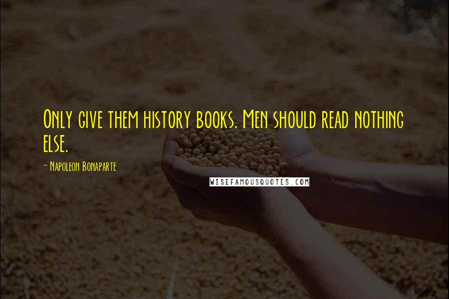 Napoleon Bonaparte Quotes: Only give them history books. Men should read nothing else.