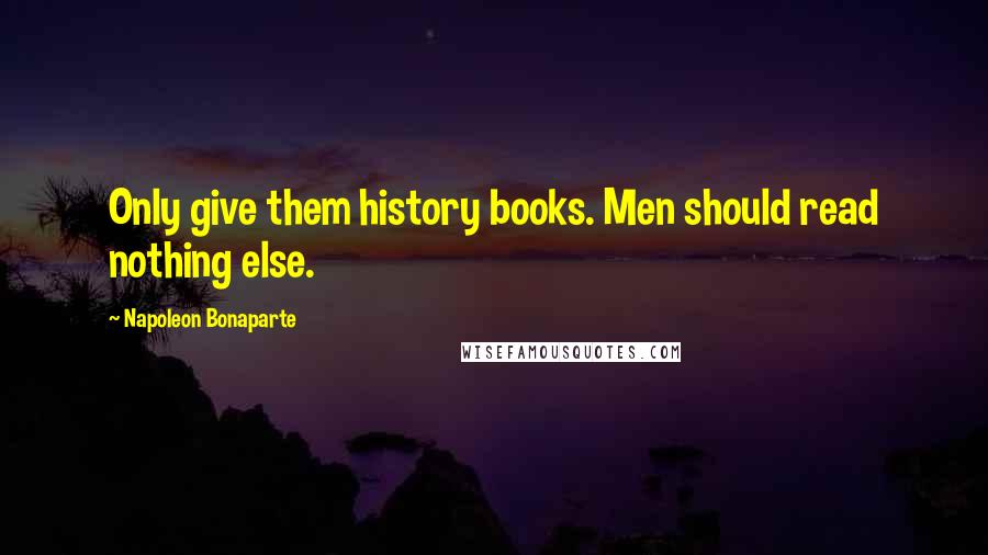 Napoleon Bonaparte Quotes: Only give them history books. Men should read nothing else.