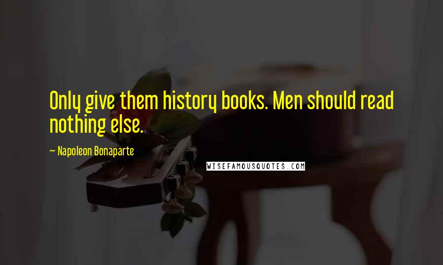 Napoleon Bonaparte Quotes: Only give them history books. Men should read nothing else.