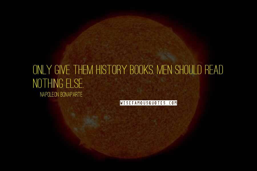 Napoleon Bonaparte Quotes: Only give them history books. Men should read nothing else.