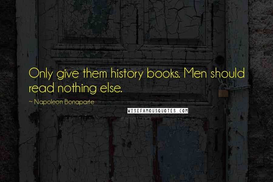 Napoleon Bonaparte Quotes: Only give them history books. Men should read nothing else.