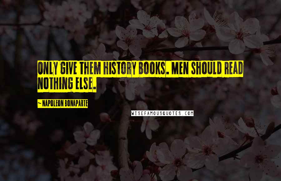 Napoleon Bonaparte Quotes: Only give them history books. Men should read nothing else.