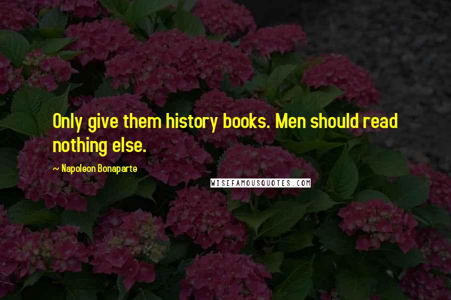 Napoleon Bonaparte Quotes: Only give them history books. Men should read nothing else.