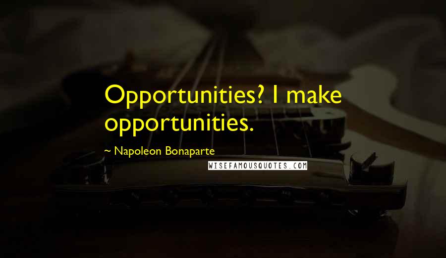 Napoleon Bonaparte Quotes: Opportunities? I make opportunities.