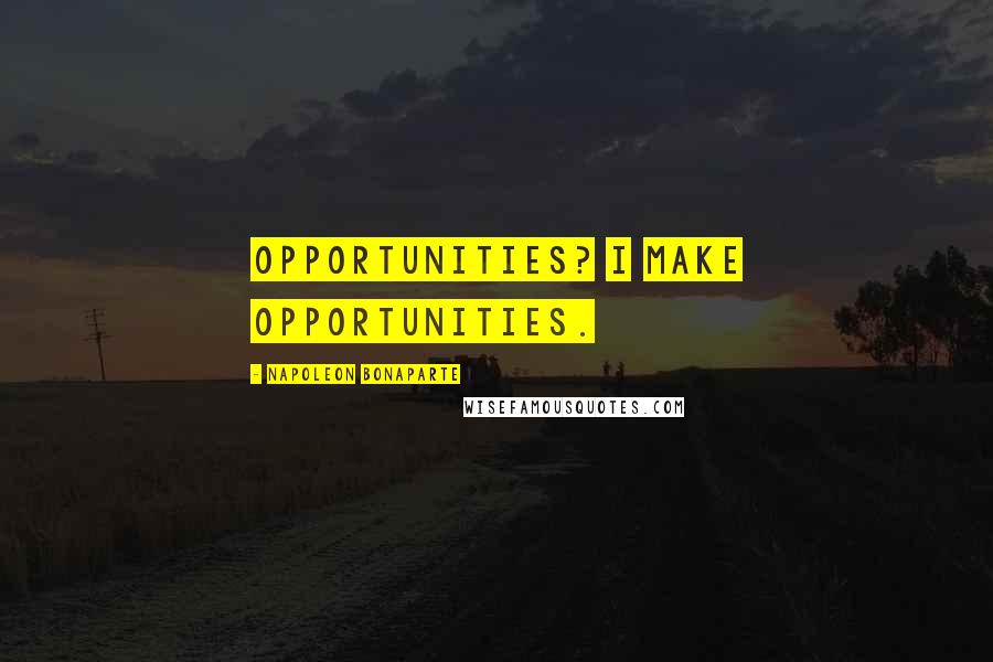 Napoleon Bonaparte Quotes: Opportunities? I make opportunities.