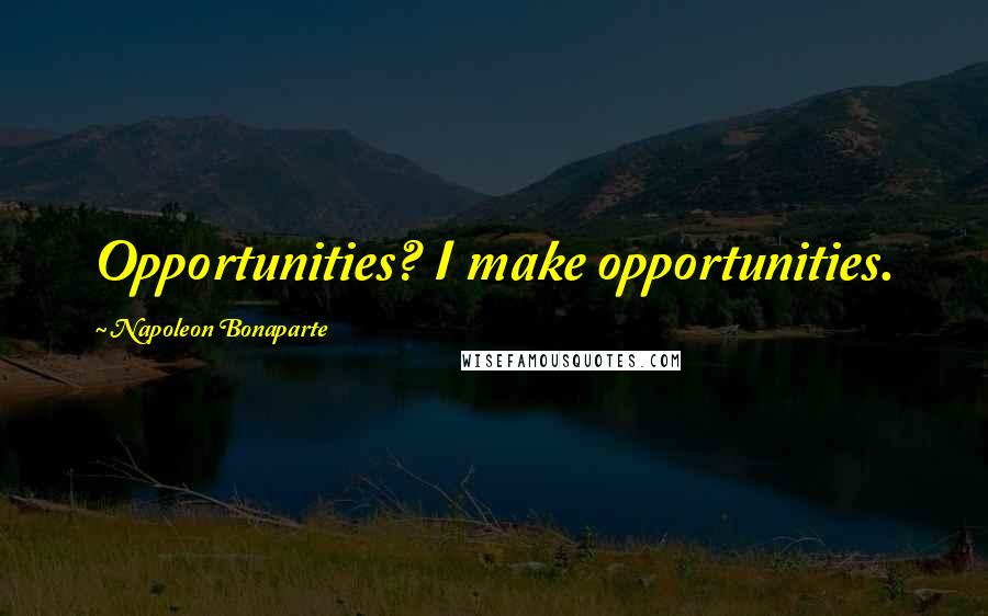 Napoleon Bonaparte Quotes: Opportunities? I make opportunities.