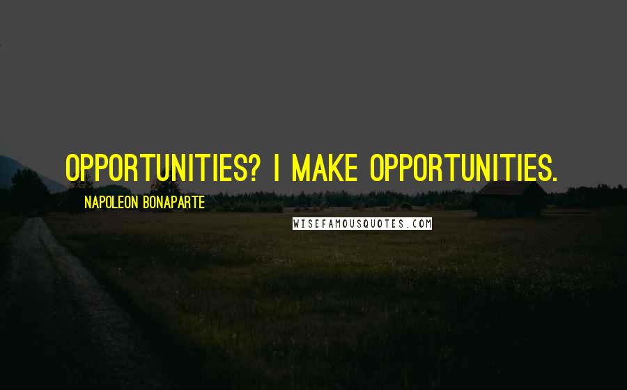 Napoleon Bonaparte Quotes: Opportunities? I make opportunities.