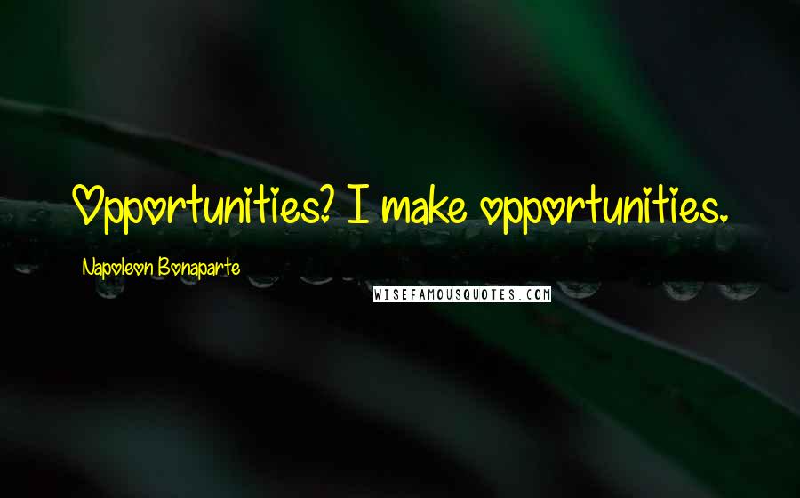 Napoleon Bonaparte Quotes: Opportunities? I make opportunities.