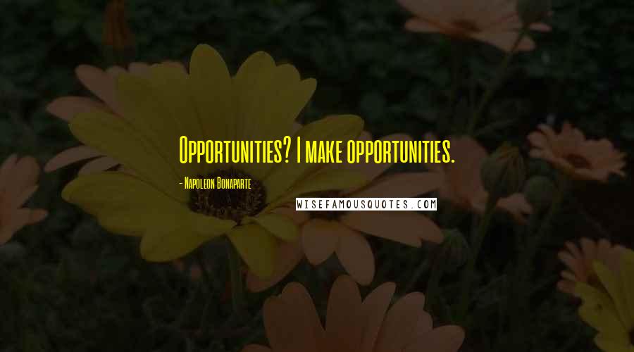 Napoleon Bonaparte Quotes: Opportunities? I make opportunities.