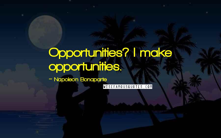 Napoleon Bonaparte Quotes: Opportunities? I make opportunities.