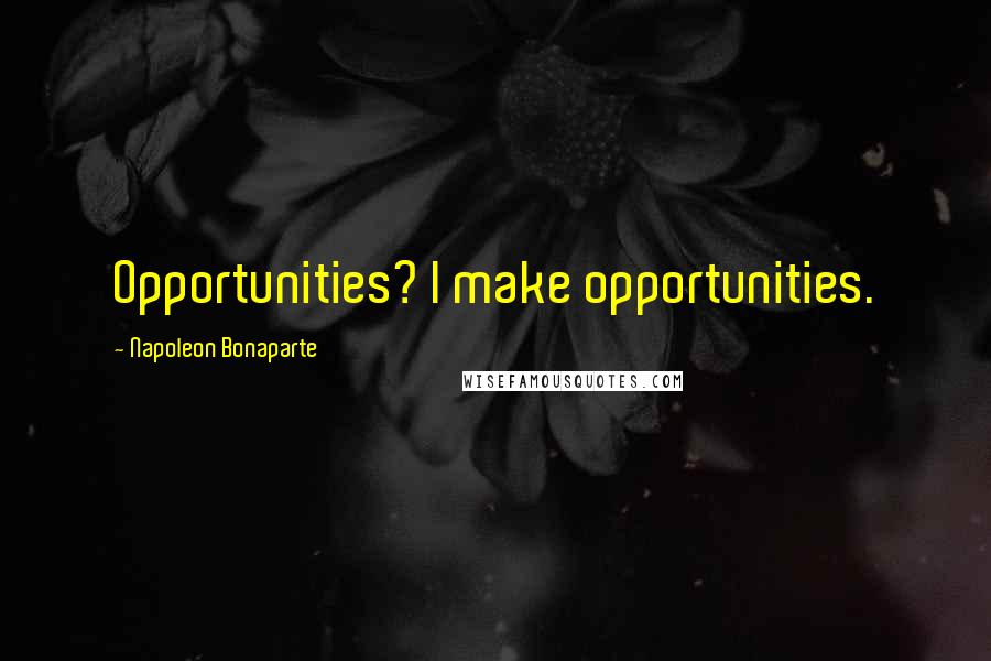 Napoleon Bonaparte Quotes: Opportunities? I make opportunities.