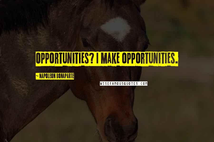 Napoleon Bonaparte Quotes: Opportunities? I make opportunities.