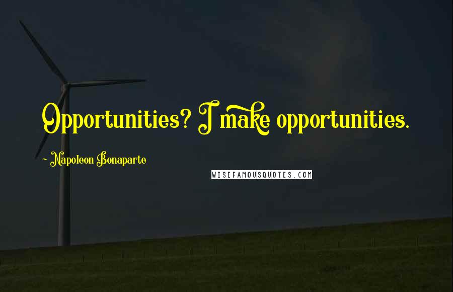 Napoleon Bonaparte Quotes: Opportunities? I make opportunities.