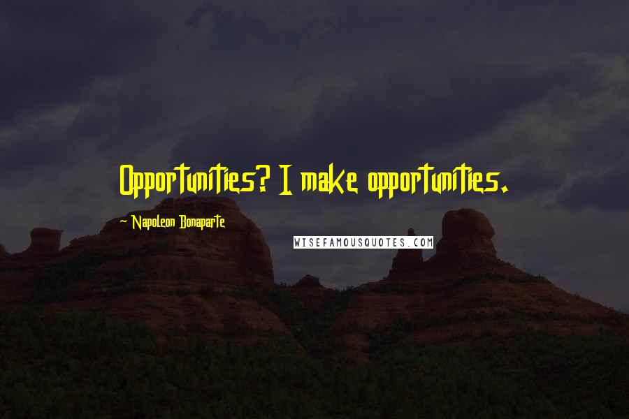 Napoleon Bonaparte Quotes: Opportunities? I make opportunities.