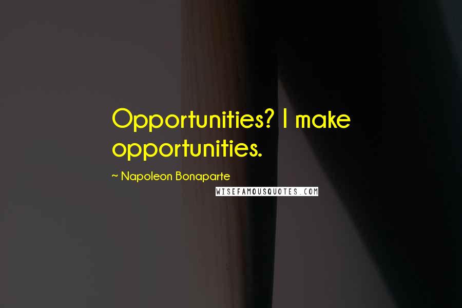 Napoleon Bonaparte Quotes: Opportunities? I make opportunities.