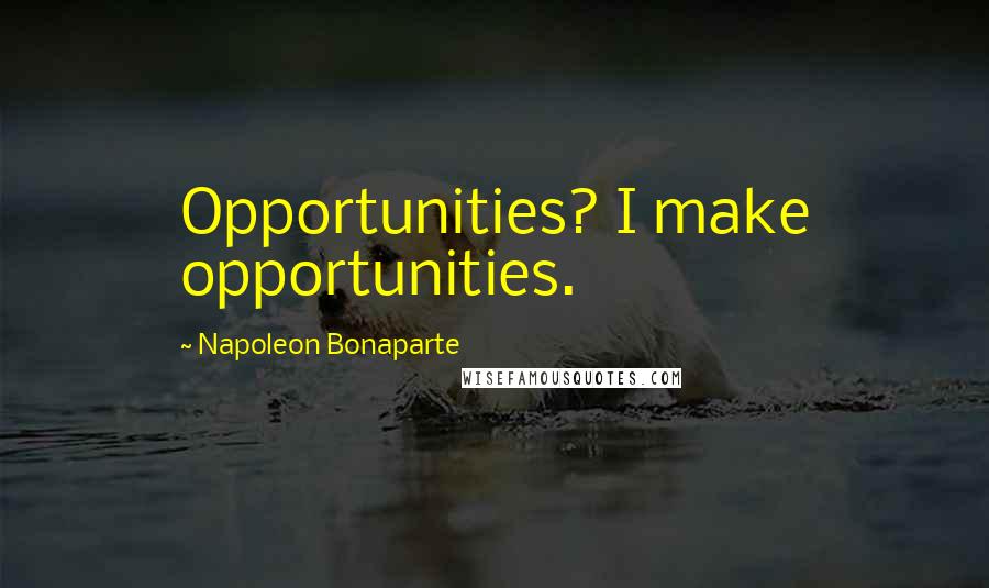 Napoleon Bonaparte Quotes: Opportunities? I make opportunities.