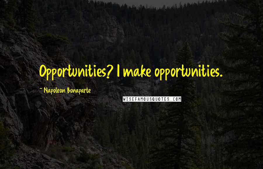 Napoleon Bonaparte Quotes: Opportunities? I make opportunities.